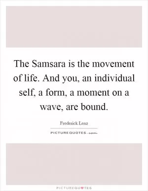 The Samsara is the movement of life. And you, an individual self, a form, a moment on a wave, are bound Picture Quote #1