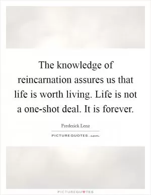 The knowledge of reincarnation assures us that life is worth living. Life is not a one-shot deal. It is forever Picture Quote #1