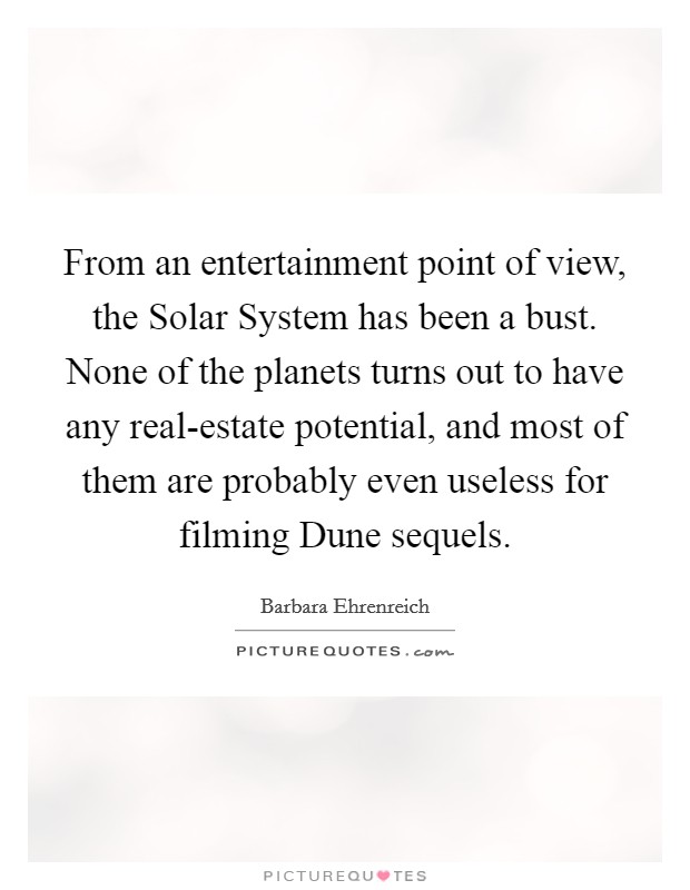From an entertainment point of view, the Solar System has been a bust. None of the planets turns out to have any real-estate potential, and most of them are probably even useless for filming Dune sequels Picture Quote #1