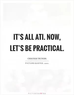 It’s all Ati. Now, let’s be practical Picture Quote #1
