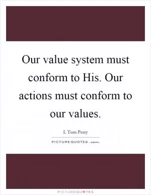 Our value system must conform to His. Our actions must conform to our values Picture Quote #1