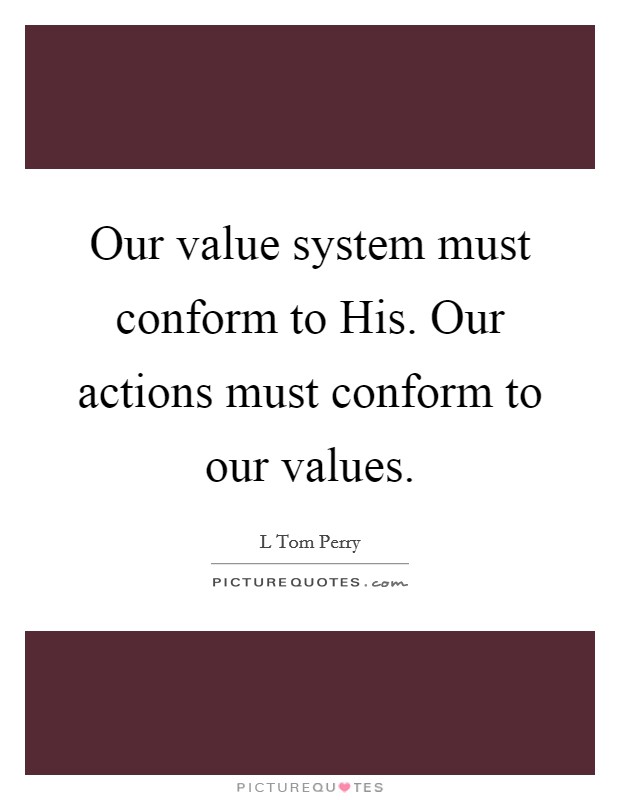 Our value system must conform to His. Our actions must conform to our values Picture Quote #1