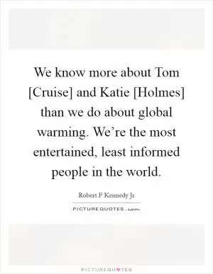 We know more about Tom [Cruise] and Katie [Holmes] than we do about global warming. We’re the most entertained, least informed people in the world Picture Quote #1