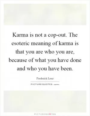 Karma is not a cop-out. The esoteric meaning of karma is that you are who you are, because of what you have done and who you have been Picture Quote #1