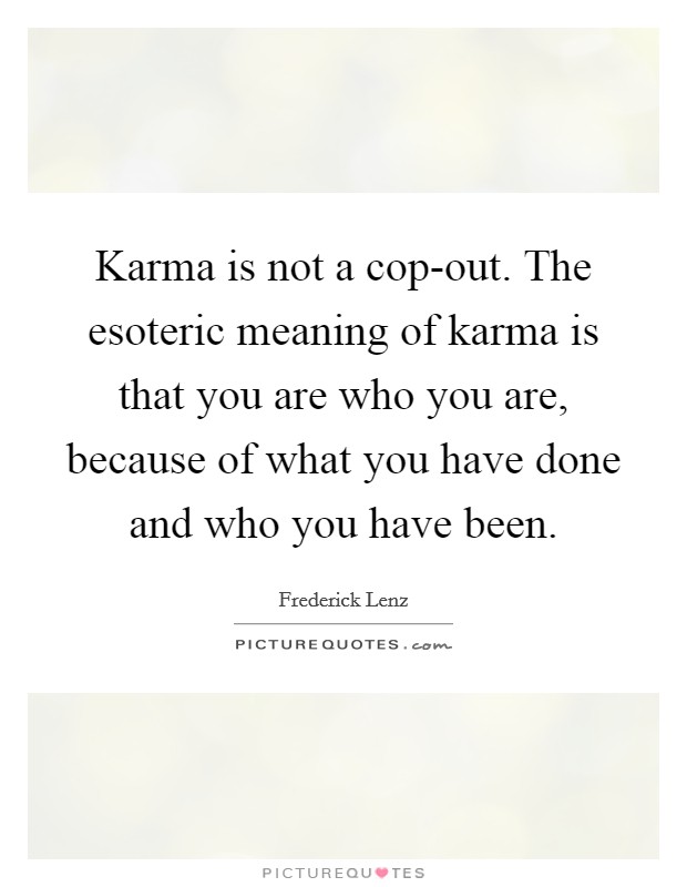Karma is not a cop-out. The esoteric meaning of karma is that you are who you are, because of what you have done and who you have been Picture Quote #1