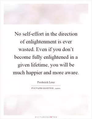 No self-effort in the direction of enlightenment is ever wasted. Even if you don’t become fully enlightened in a given lifetime, you will be much happier and more aware Picture Quote #1