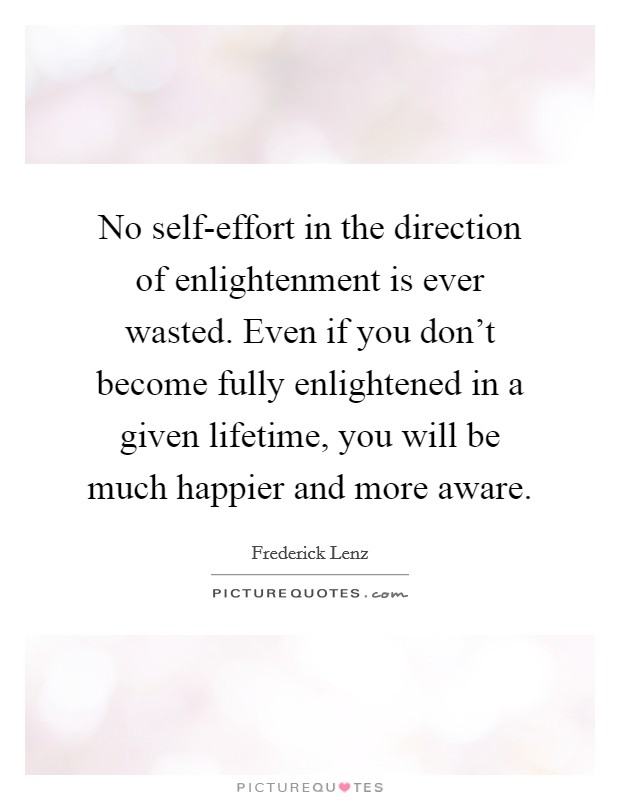 No self-effort in the direction of enlightenment is ever wasted. Even if you don't become fully enlightened in a given lifetime, you will be much happier and more aware Picture Quote #1