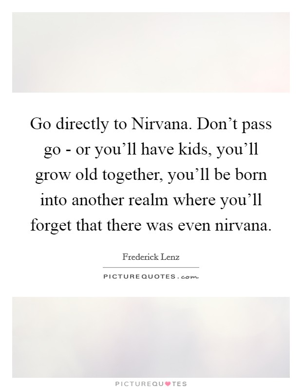Go directly to Nirvana. Don't pass go - or you'll have kids, you'll grow old together, you'll be born into another realm where you'll forget that there was even nirvana Picture Quote #1