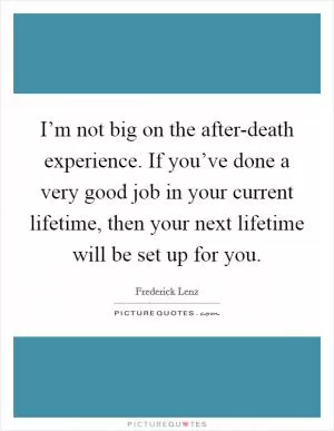 I’m not big on the after-death experience. If you’ve done a very good job in your current lifetime, then your next lifetime will be set up for you Picture Quote #1
