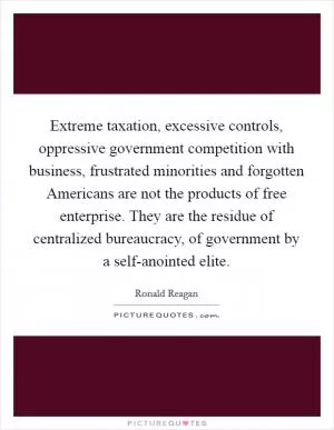 Extreme taxation, excessive controls, oppressive government competition with business, frustrated minorities and forgotten Americans are not the products of free enterprise. They are the residue of centralized bureaucracy, of government by a self-anointed elite Picture Quote #1