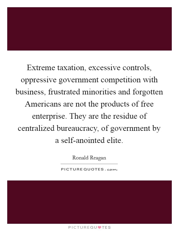 Extreme taxation, excessive controls, oppressive government competition with business, frustrated minorities and forgotten Americans are not the products of free enterprise. They are the residue of centralized bureaucracy, of government by a self-anointed elite Picture Quote #1