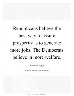 Republicans believe the best way to assure prosperity is to generate more jobs. The Democrats believe in more welfare Picture Quote #1