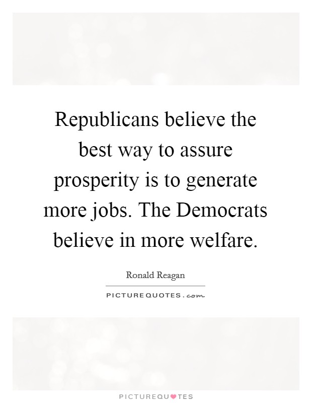 Republicans believe the best way to assure prosperity is to generate more jobs. The Democrats believe in more welfare Picture Quote #1