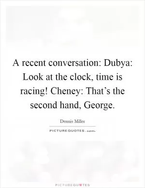 A recent conversation: Dubya: Look at the clock, time is racing! Cheney: That’s the second hand, George Picture Quote #1