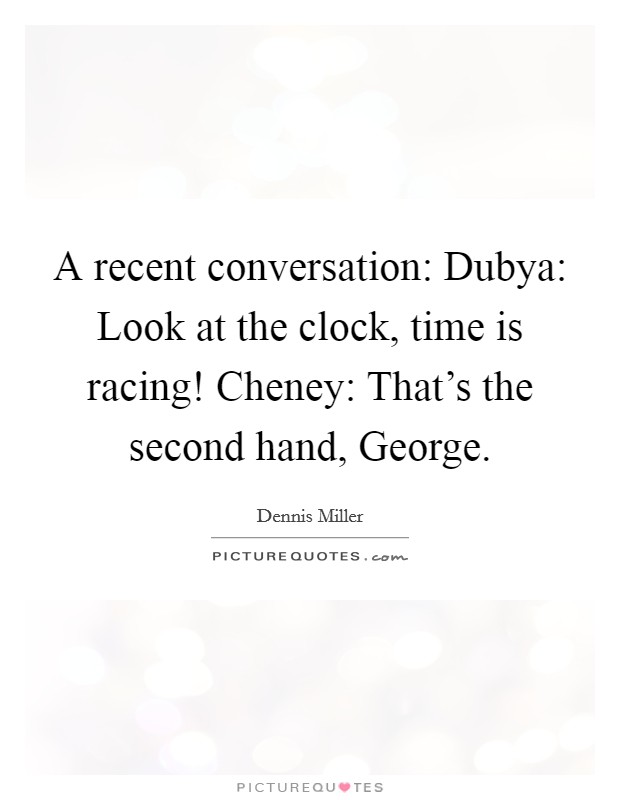 A recent conversation: Dubya: Look at the clock, time is racing! Cheney: That's the second hand, George Picture Quote #1
