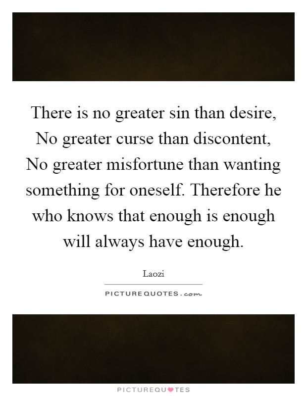There is no greater sin than desire, No greater curse than discontent, No greater misfortune than wanting something for oneself. Therefore he who knows that enough is enough will always have enough Picture Quote #1