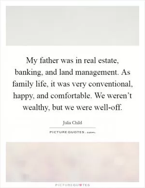 My father was in real estate, banking, and land management. As family life, it was very conventional, happy, and comfortable. We weren’t wealthy, but we were well-off Picture Quote #1