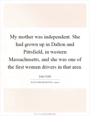My mother was independent. She had grown up in Dalton and Pittsfield, in western Massachusetts, and she was one of the first women drivers in that area Picture Quote #1