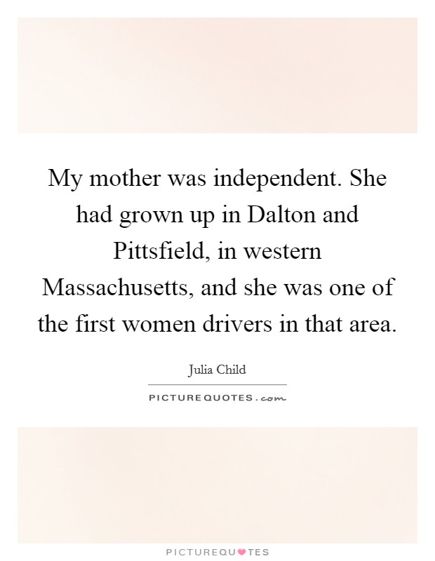 My mother was independent. She had grown up in Dalton and Pittsfield, in western Massachusetts, and she was one of the first women drivers in that area Picture Quote #1