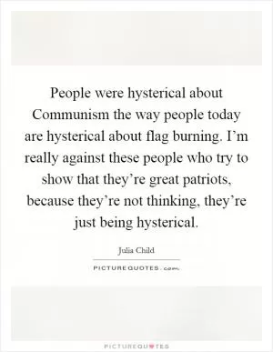 People were hysterical about Communism the way people today are hysterical about flag burning. I’m really against these people who try to show that they’re great patriots, because they’re not thinking, they’re just being hysterical Picture Quote #1
