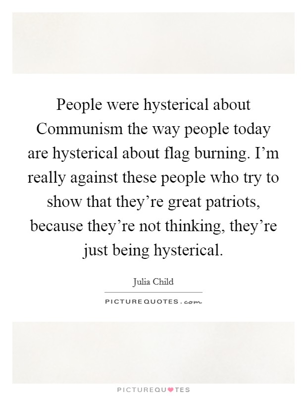 People were hysterical about Communism the way people today are hysterical about flag burning. I'm really against these people who try to show that they're great patriots, because they're not thinking, they're just being hysterical Picture Quote #1