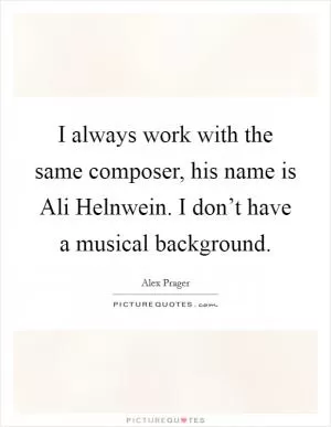 I always work with the same composer, his name is Ali Helnwein. I don’t have a musical background Picture Quote #1