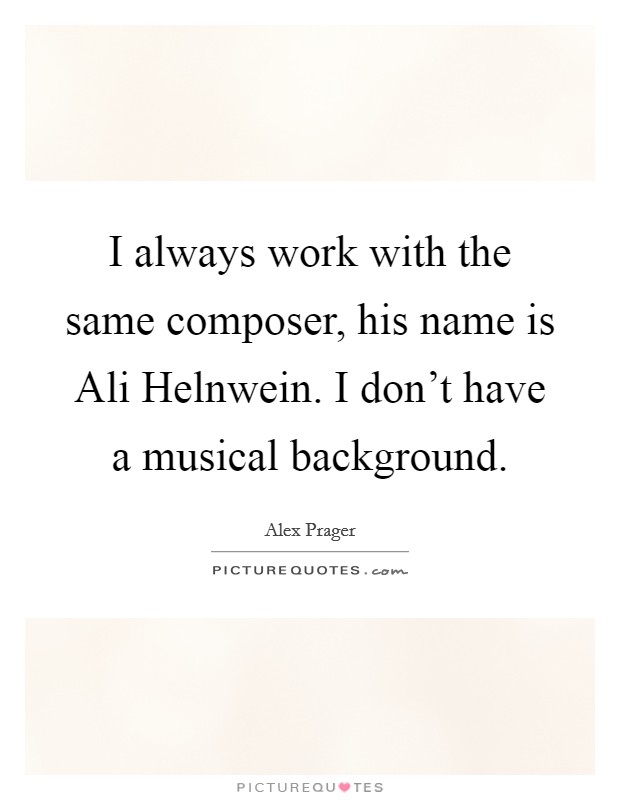 I always work with the same composer, his name is Ali Helnwein. I don't have a musical background Picture Quote #1