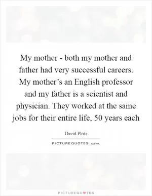 My mother - both my mother and father had very successful careers. My mother’s an English professor and my father is a scientist and physician. They worked at the same jobs for their entire life, 50 years each Picture Quote #1