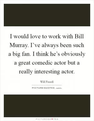 I would love to work with Bill Murray. I’ve always been such a big fan. I think he’s obviously a great comedic actor but a really interesting actor Picture Quote #1