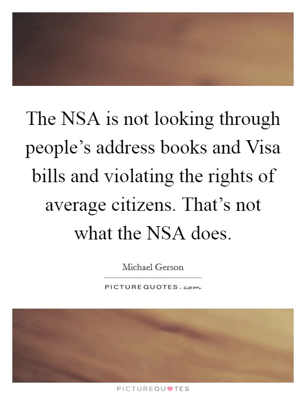 The NSA is not looking through people's address books and Visa bills and violating the rights of average citizens. That's not what the NSA does Picture Quote #1