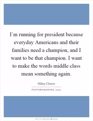 I`m running for president because everyday Americans and their families need a champion, and I want to be that champion. I want to make the words middle class mean something again Picture Quote #1