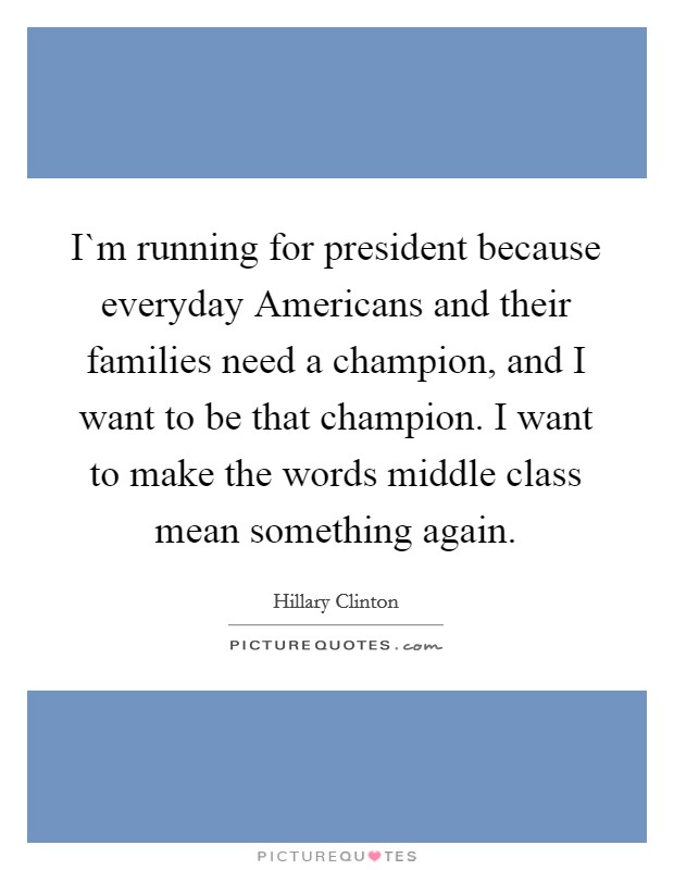 I`m running for president because everyday Americans and their families need a champion, and I want to be that champion. I want to make the words middle class mean something again Picture Quote #1