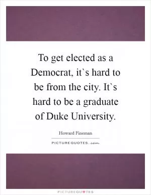 To get elected as a Democrat, it`s hard to be from the city. It`s hard to be a graduate of Duke University Picture Quote #1