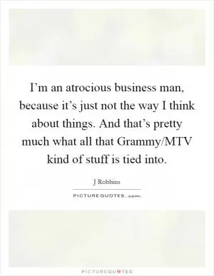 I’m an atrocious business man, because it’s just not the way I think about things. And that’s pretty much what all that Grammy/MTV kind of stuff is tied into Picture Quote #1
