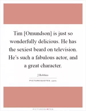 Tim [Omundson] is just so wonderfully delicious. He has the sexiest beard on television. He’s such a fabulous actor, and a great character Picture Quote #1