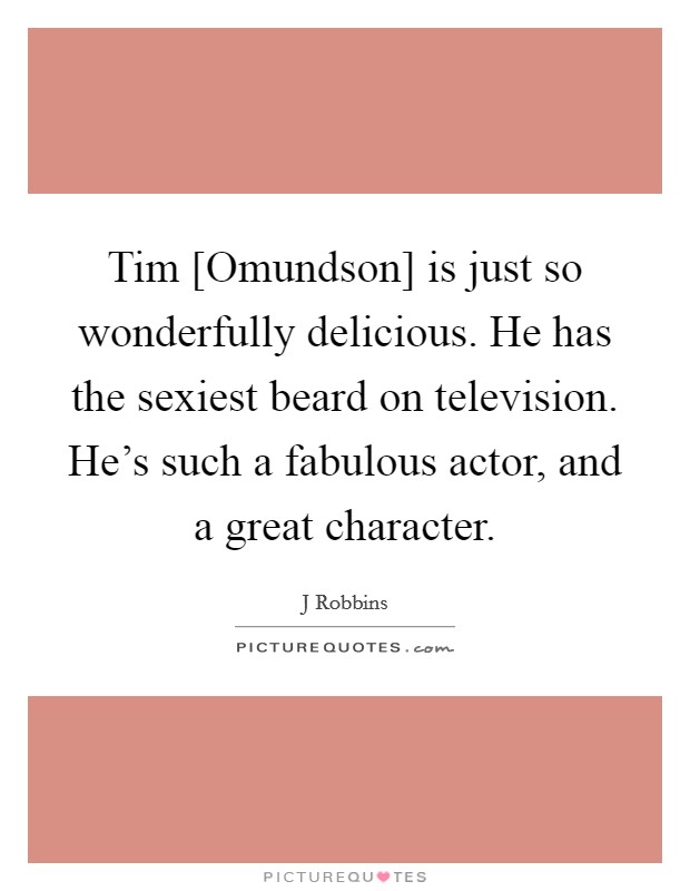 Tim [Omundson] is just so wonderfully delicious. He has the sexiest beard on television. He's such a fabulous actor, and a great character Picture Quote #1