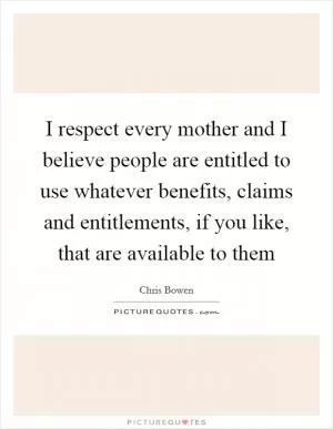 I respect every mother and I believe people are entitled to use whatever benefits, claims and entitlements, if you like, that are available to them Picture Quote #1