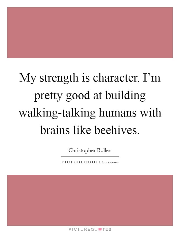 My strength is character. I'm pretty good at building walking-talking humans with brains like beehives Picture Quote #1