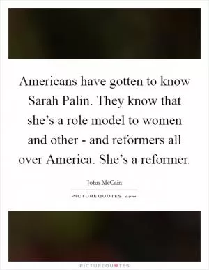 Americans have gotten to know Sarah Palin. They know that she’s a role model to women and other - and reformers all over America. She’s a reformer Picture Quote #1