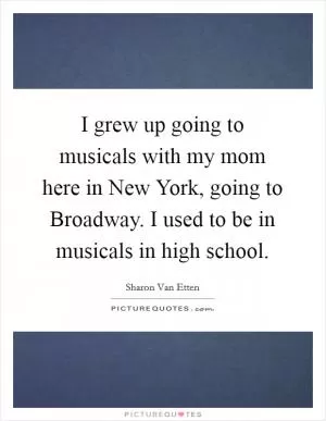 I grew up going to musicals with my mom here in New York, going to Broadway. I used to be in musicals in high school Picture Quote #1