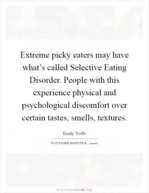 Extreme picky eaters may have what’s called Selective Eating Disorder. People with this experience physical and psychological discomfort over certain tastes, smells, textures Picture Quote #1