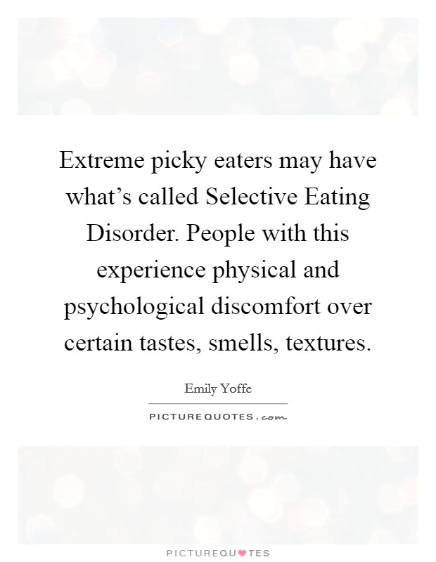 Extreme picky eaters may have what's called Selective Eating Disorder. People with this experience physical and psychological discomfort over certain tastes, smells, textures Picture Quote #1