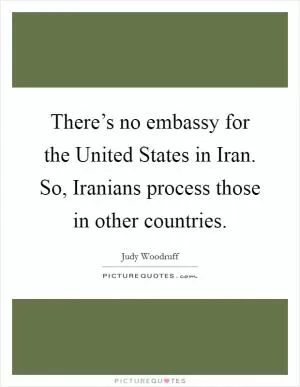 There’s no embassy for the United States in Iran. So, Iranians process those in other countries Picture Quote #1