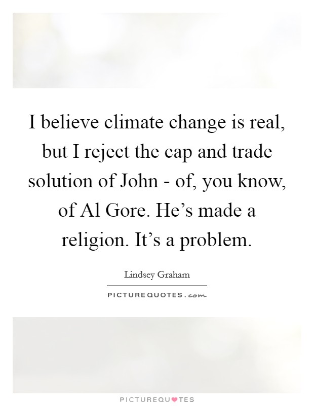 I believe climate change is real, but I reject the cap and trade solution of John - of, you know, of Al Gore. He's made a religion. It's a problem Picture Quote #1