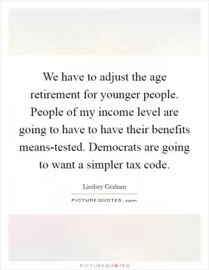 We have to adjust the age retirement for younger people. People of my income level are going to have to have their benefits means-tested. Democrats are going to want a simpler tax code Picture Quote #1