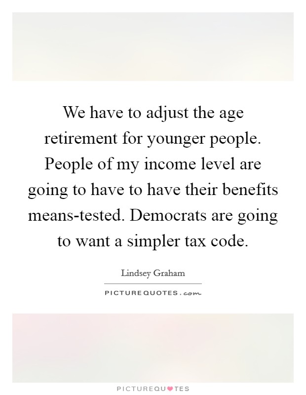 We have to adjust the age retirement for younger people. People of my income level are going to have to have their benefits means-tested. Democrats are going to want a simpler tax code Picture Quote #1