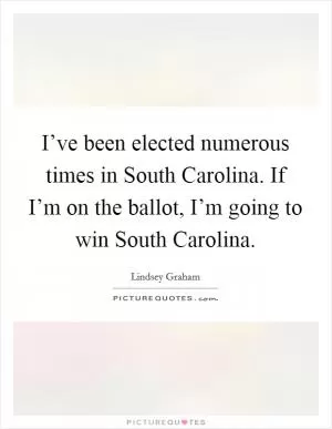 I’ve been elected numerous times in South Carolina. If I’m on the ballot, I’m going to win South Carolina Picture Quote #1