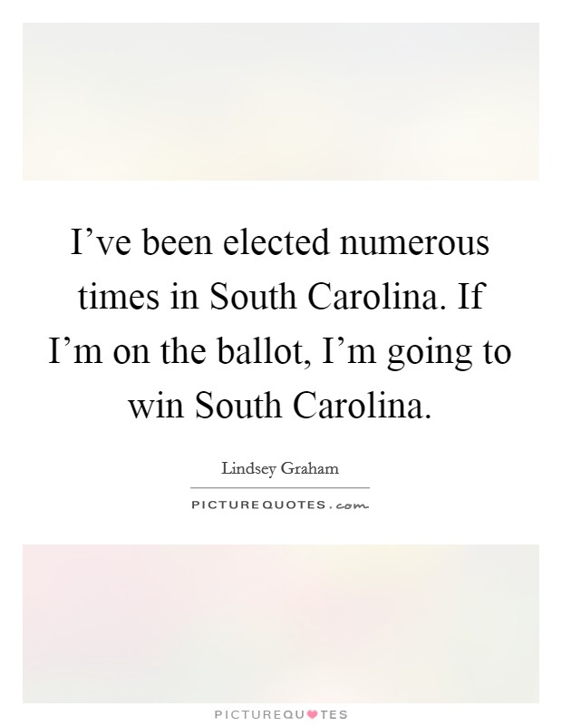 I've been elected numerous times in South Carolina. If I'm on the ballot, I'm going to win South Carolina Picture Quote #1