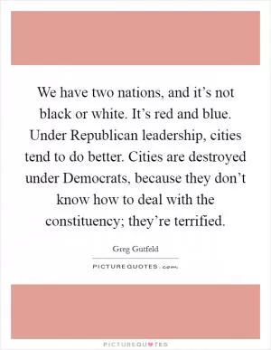 We have two nations, and it’s not black or white. It’s red and blue. Under Republican leadership, cities tend to do better. Cities are destroyed under Democrats, because they don’t know how to deal with the constituency; they’re terrified Picture Quote #1