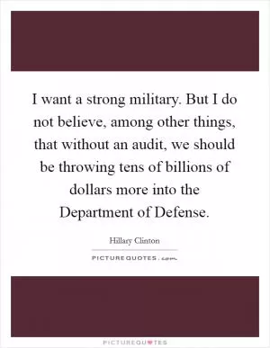 I want a strong military. But I do not believe, among other things, that without an audit, we should be throwing tens of billions of dollars more into the Department of Defense Picture Quote #1